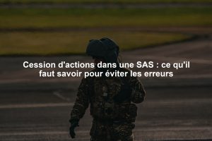 Cession d'actions dans une SAS : ce qu'il faut savoir pour éviter les erreurs