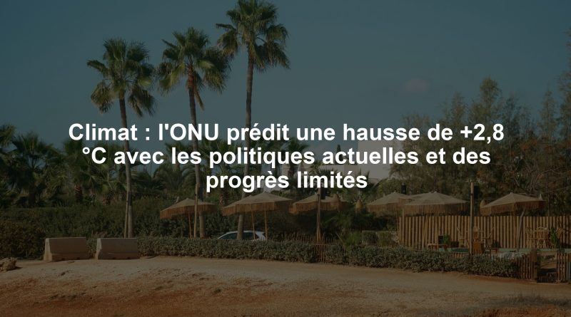 Climat : l'ONU prédit une hausse de +2,8 °C avec les politiques actuelles et des progrès limités