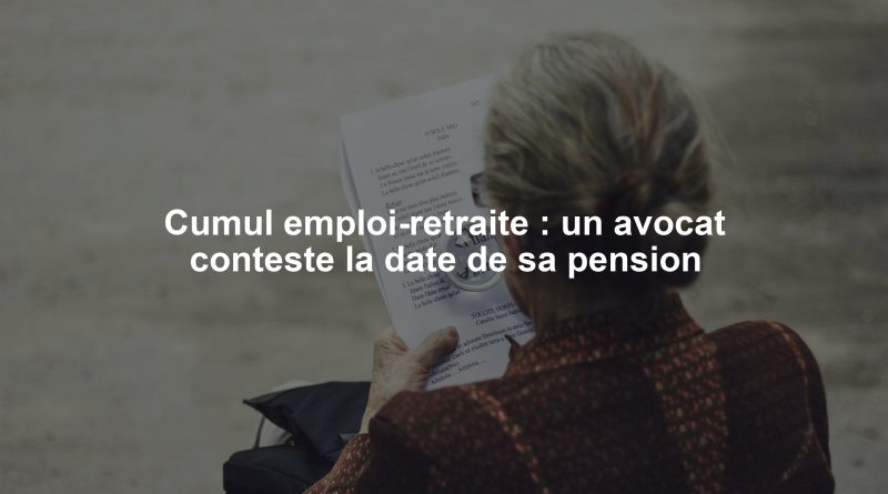 Cumul emploi-retraite : un avocat conteste la date de sa pension