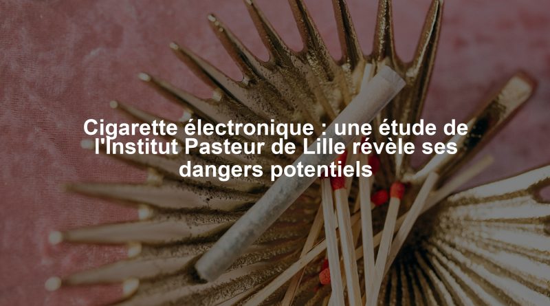 Cigarette électronique : une étude de l'Institut Pasteur de Lille révèle ses dangers potentiels