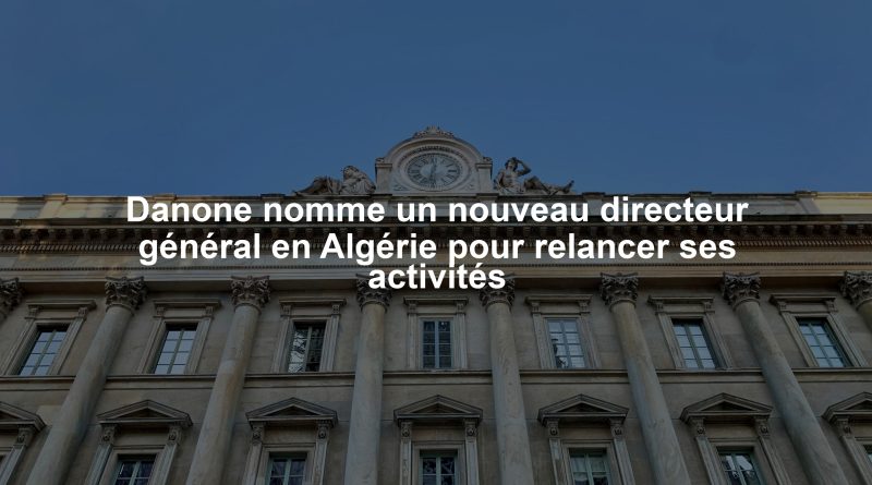 Danone nomme un nouveau directeur général en Algérie pour relancer ses activités