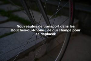 Nouveautés de transport dans les Bouches-du-Rhône : ce qui change pour se déplacer
