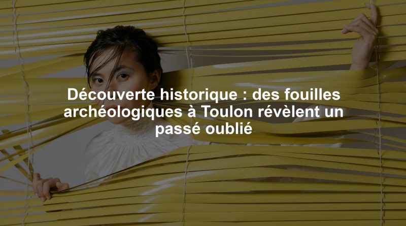 Découverte historique : des fouilles archéologiques à Toulon révèlent un passé oublié
