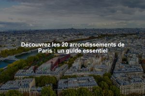 Découvrez les 20 arrondissements de Paris : un guide essentiel