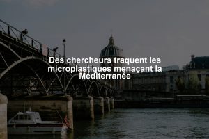Des chercheurs traquent les microplastiques menaçant la Méditerranée