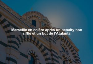 Marseille en colère après un penalty non sifflé et un but de l'Atalanta
