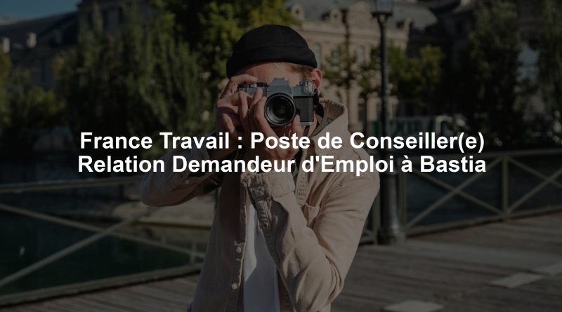 France Travail : Poste de Conseiller(e) Relation Demandeur d'Emploi à Bastia