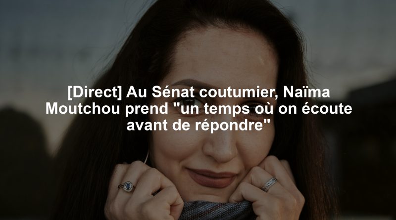 [Direct] Au Sénat coutumier, Naïma Moutchou prend "un temps où on écoute avant de répondre"