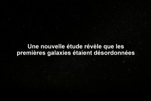 Une nouvelle étude révèle que les premières galaxies étaient désordonnées