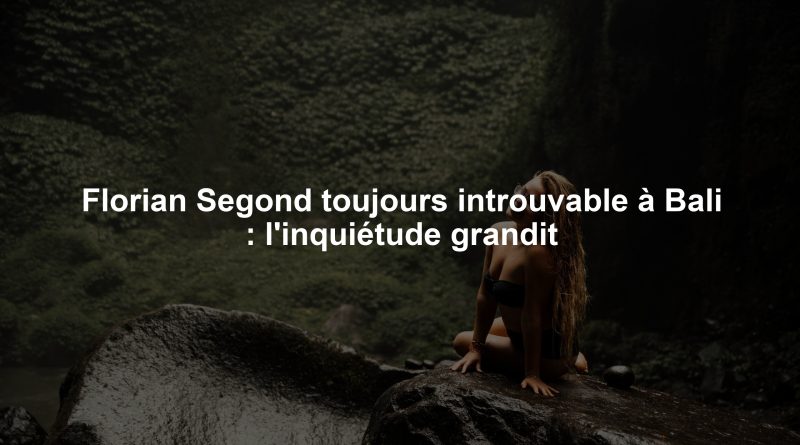 Florian Segond toujours introuvable à Bali : l'inquiétude grandit