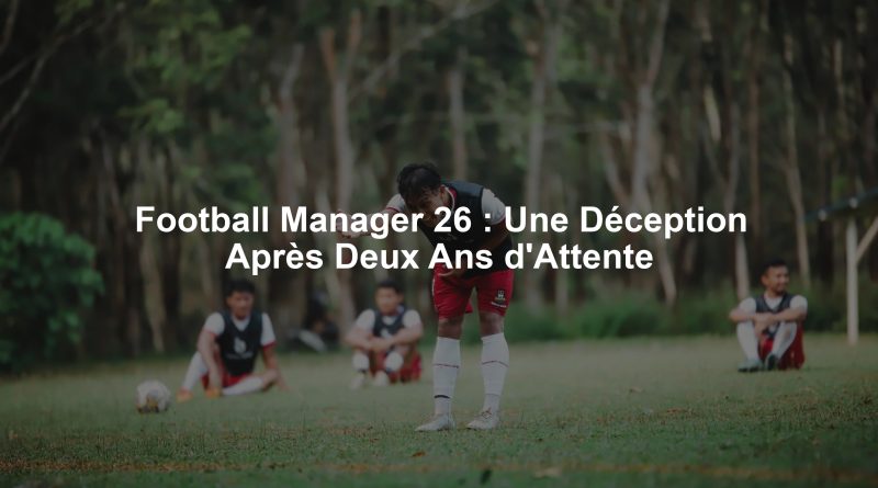 Football Manager 26 : Une Déception Après Deux Ans d'Attente