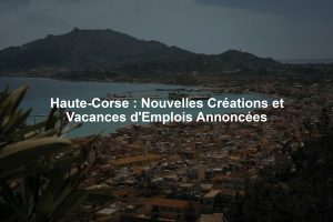 Haute-Corse : Nouvelles Créations et Vacances d'Emplois Annoncées