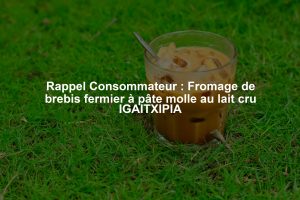 Rappel Consommateur : Fromage de brebis fermier à pâte molle au lait cru IGAITXIPIA