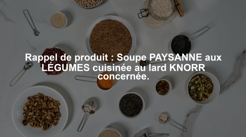 Rappel de produit : Soupe PAYSANNE aux LÉGUMES cuisinée au lard KNORR concernée.