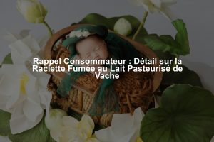 Rappel Consommateur : Détail sur la Raclette Fumée au Lait Pasteurisé de Vache
