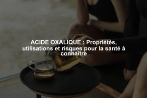ACIDE OXALIQUE : Propriétés, utilisations et risques pour la santé à connaître