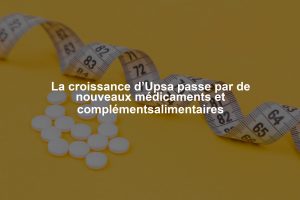 La croissance d’Upsa passe par de nouveaux médicaments et complémentsalimentaires