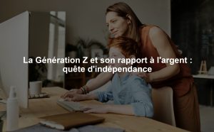 La Génération Z et son rapport à l'argent : quête d'indépendance