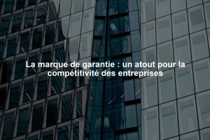 La marque de garantie : un atout pour la compétitivité des entreprises