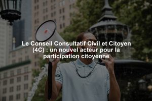 Le Conseil Consultatif Civil et Citoyen (4C) : un nouvel acteur pour la participation citoyenne