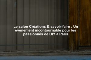 Le salon Créations & savoir-faire : Un événement incontournable pour les passionnés de DIY à Paris