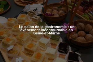 Le salon de la gastronomie : un événement incontournable en Seine-et-Marne