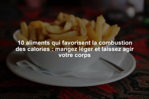 10 aliments qui favorisent la combustion des calories : mangez léger et laissez agir votre corps