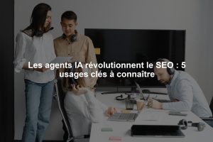 Les agents IA révolutionnent le SEO : 5 usages clés à connaître
