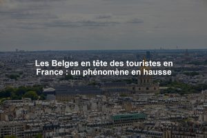 Les Belges en tête des touristes en France : un phénomène en hausse