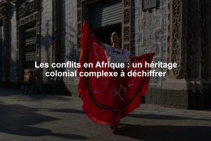 Les conflits en Afrique : un héritage colonial complexe à déchiffrer