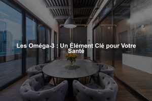 Les Oméga-3 : Un Élément Clé pour Votre Santé