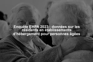 Enquête EHPA 2023 : données sur les résidents en établissements d’hébergement pour personnes âgées