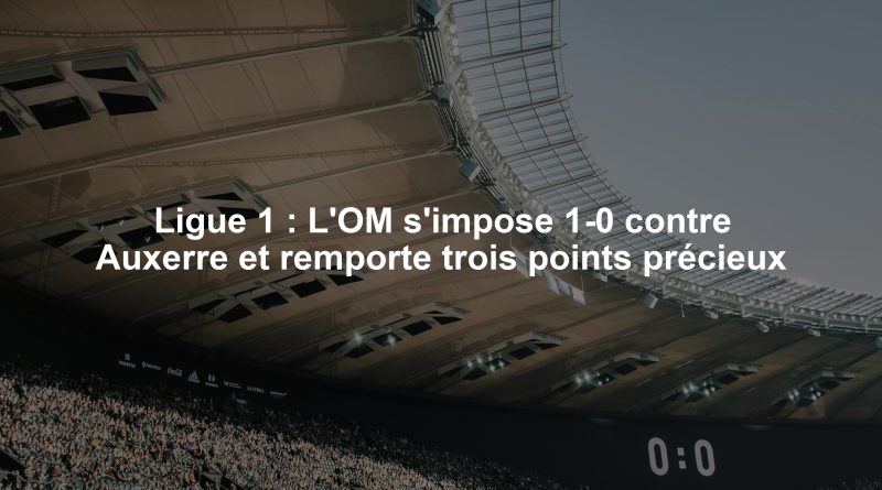 Ligue 1 : L'OM s'impose 1-0 contre Auxerre et remporte trois points précieux