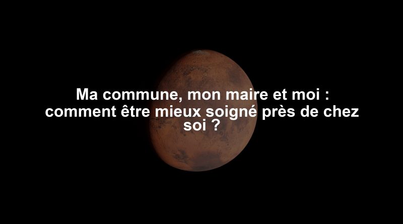 Ma commune, mon maire et moi : comment être mieux soigné près de chez soi ?