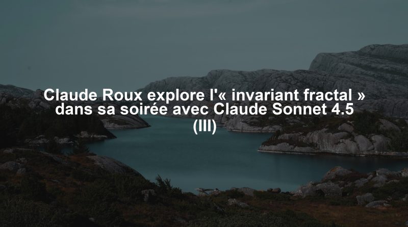 Claude Roux explore l'« invariant fractal » dans sa soirée avec Claude Sonnet 4.5 (III)