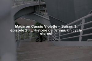 Macaron Cassis Violette – Saison 3, épisode 2 : L'Histoire de l'ennui, un cycle éternel