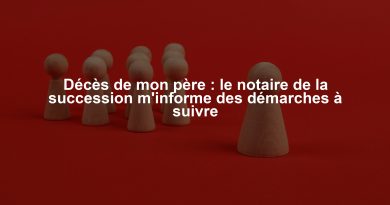 Décès de mon père : le notaire de la succession m'informe des démarches à suivre
