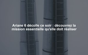 Ariane 6 décolle ce soir : découvrez la mission essentielle qu'elle doit réaliser