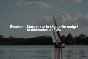 Élection : Statuer sur la régularité malgré la démission de l’élu