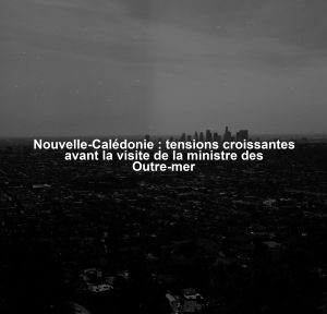 Nouvelle-Calédonie : tensions croissantes avant la visite de la ministre des Outre-mer