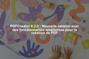 PDFCreator 6.2.0 : Nouvelle version avec des fonctionnalités améliorées pour la création de PDF