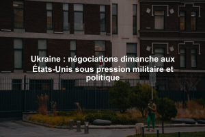 Ukraine : négociations dimanche aux États-Unis sous pression militaire et politique