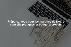 Préparez-vous pour les marchés de Noël : conseils pratiques et budget à prévoir