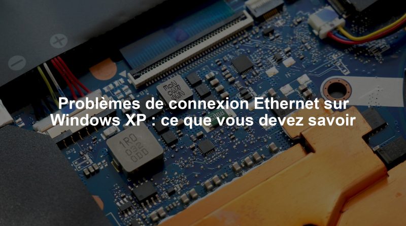 Problèmes de connexion Ethernet sur Windows XP : ce que vous devez savoir