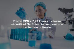 Proton VPN à 2,49 €/mois : vitesse, sécurité et NetShield inclus pour une protection optimale