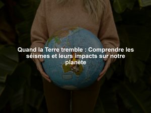 Quand la Terre tremble : Comprendre les séismes et leurs impacts sur notre planète