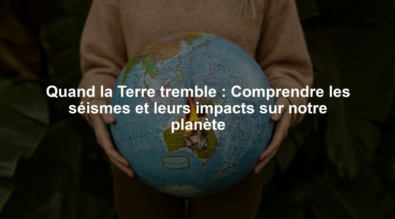 Quand la Terre tremble : Comprendre les séismes et leurs impacts sur notre planète
