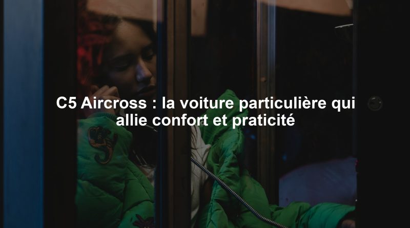 C5 Aircross : la voiture particulière qui allie confort et praticité