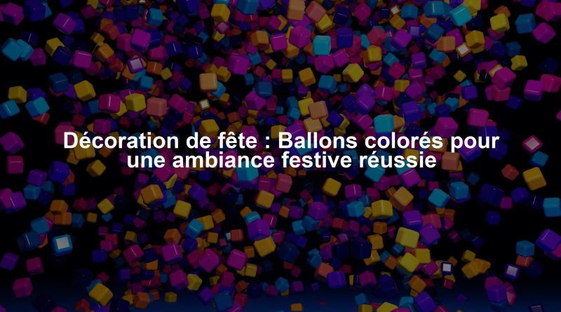 Décoration de fête : Ballons colorés pour une ambiance festive réussie