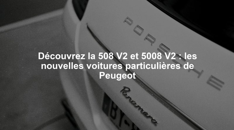 Découvrez la 508 V2 et 5008 V2 : les nouvelles voitures particulières de Peugeot